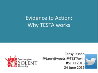Evidence to Action:
Why TESTA works
Tansy Jessop
@tansyjtweets @TESTAwin
#SLTCC2016
24 June 2016
 