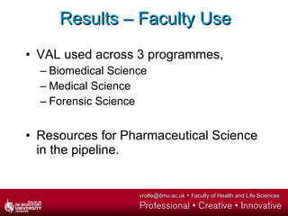 Results – Faculty Use <ul><li>VAL used across 3 programmes, </li></ul><ul><ul><li>Biomedical Science </li></ul></ul><ul><u...