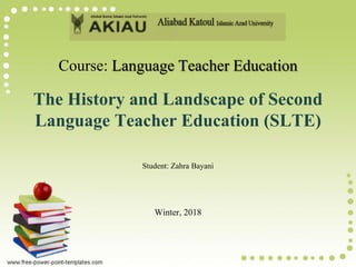 Course: Language Teacher Education
The History and Landscape of Second
Language Teacher Education (SLTE)
Student: Zahra Bayani
Winter, 2018
 