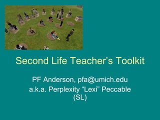 Second Life Teacher’s Toolkit PF Anderson, pfa@umich.edu a.k.a. Perplexity “Lexi” Peccable (SL) 
