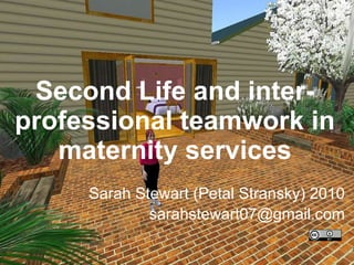 Second Life and inter-professional teamwork in maternity services Sarah Stewart (Petal Stransky) 2010 [email_address] 