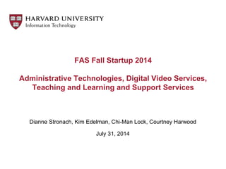 FAS Fall Startup 2014
Administrative Technologies, Digital Video Services,
Teaching and Learning and Support Services
Dianne Stronach, Kim Edelman, Chi-Man Lock, Courtney Harwood
July 31, 2014
 