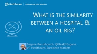 WHAT IS THE SIMILARITY 
BETWEEN A HOSPITAL & 
AN OIL RIG? 
Eugene Borukhovich, @HealthEugene 
VP Healthcare, European Markets 
 
