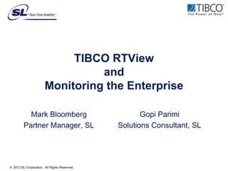 TIBCO RTView
                                 and
                       Monitoring the Enterprise

           Mark Bloomberg                            Gopi Parimi
         Partner Manager, SL                  Solutions Consultant, SL




© 2012 SL Corporation. All Rights Reserved.
 