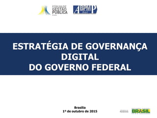 ESTRATÉGIA DE GOVERNANÇA
DIGITAL
DO GOVERNO FEDERAL
Brasília
1º de outubro de 2015
 