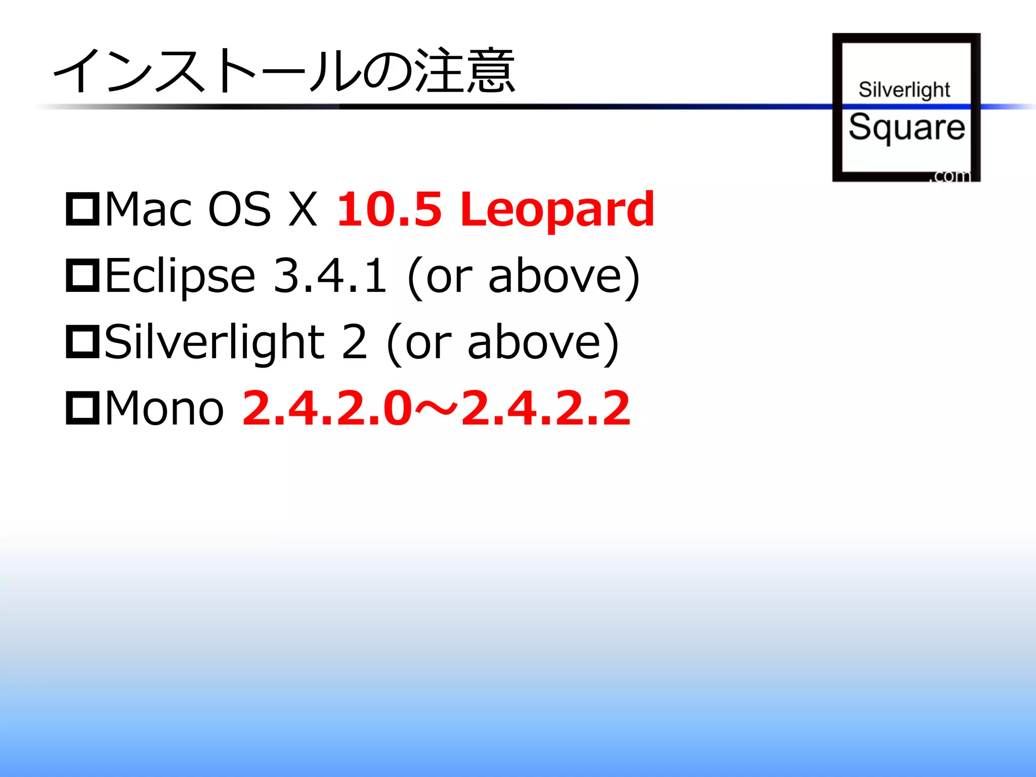 インストールの注意

Mac OS X 10.5 Leopard
Eclipse 3.4.1 (or above)
Silverlight 2 (or above)
Mono 2.4.2.0～2.4.2.2
 