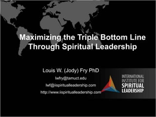 Maximizing the Triple Bottom Line
Through Spiritual Leadership
Louis W. (Jody) Fry PhD
lwfry@tamuct.edu
lwf@iispiritualleadership.com
http://www.iispiritualleadership.com
 