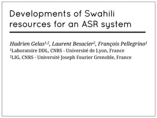Developments of Swahili
resources for an ASR system

Hadrien Gelas1,2, Laurent Besacier2, François Pellegrino1
1Laboratoire DDL, CNRS - Université de Lyon, France
2LIG, CNRS - Université Joseph Fourier Grenoble, France
 