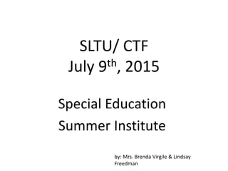 SLTU/ CTF
July 9th, 2015
Special Education
Summer Institute
by: Mrs. Brenda Virgile & Lindsay
Freedman
 