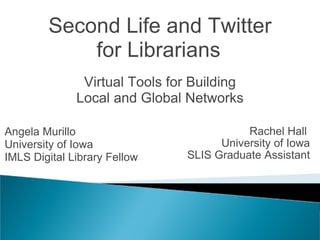 Second Life and Twitterfor Librarians Virtual Tools for BuildingLocal and Global Networks Angela Murillo University of Iowa Graduate Assistant Rachel Hall University of Iowa Graduate Assistant 