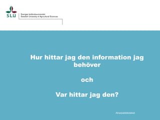 Hur hittar jag den information jag
behöver
och
Var hittar jag den?
Alnarpsbiblioteket

 