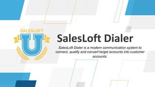 SalesLoft Dialer is a modern communication system to
connect, qualify and convert target accounts into customer
accounts.
 