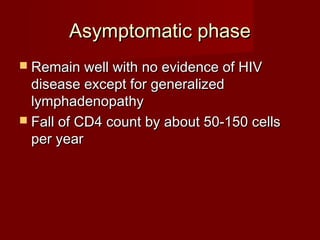 Asymptomatic phase
 Remain well with no evidence of HIV
  disease except for generalized
  lymphadenopathy
 Fall of CD4 count by about 50-150 cells
  per year
 