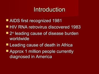 Introduction
 AIDS first recognized 1981
 HIV RNA retrovirus discovered 1983
 2ndleading cause of disease burden
  worldwide
 Leading cause of death in Africa
 Approx 1 million people currently
  diagnosed in America
 
