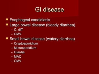 GI disease
   Esophageal candidiasis
   Large bowel disease (bloody diarrhea)
    – C. diff
    – CMV
   Small bowel disease (watery diarrhea)
    –   Cryptosporidium
    –   Microsporidium
    –   Giardia
    –   MAC
    –   CMV
 
