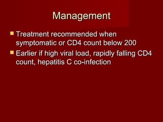 Management
 Treatment recommended when
  symptomatic or CD4 count below 200
 Earlier if high viral load, rapidly falling CD4
  count, hepatitis C co-infection
 