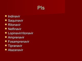 PIs
   Indinavir
   Saquinavir
   Ritonavir
   Nelfinavir
   Lopinavir/ritonavir
   Amprenavir
   Fosamprenavir
   Tipranavir
   Atazanavir
 