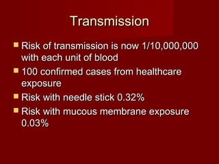 Transmission
 Risk of transmission is now 1/10,000,000
  with each unit of blood
 100 confirmed cases from healthcare
  exposure
 Risk with needle stick 0.32%
 Risk with mucous membrane exposure
  0.03%
 