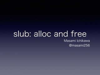 slub: alloc and free
Masami Ichikawa
@masami256
 