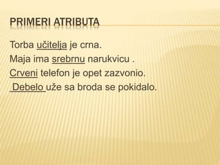 PRIMERI ATRIBUTA
Torba učitelja je crna.
Maja ima srebrnu narukvicu .
Crveni telefon je opet zazvonio.
Debelo uže sa broda se pokidalo.
 