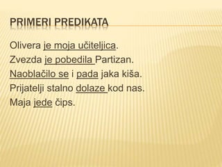 PRIMERI PREDIKATA
Olivera je moja učiteljica.
Zvezda je pobedila Partizan.
Naoblačilo se i pada jaka kiša.
Prijatelji stalno dolaze kod nas.
Maja jede čips.
 