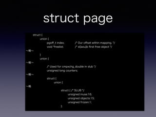 struct page
struct {
union {
pgoﬀ_t index; /* Our oﬀset within mapping. */
void *freelist; /* sl[aou]b ﬁrst free object */
∼略∼
}
union {
∼略∼
/* Used for cmpxchg_double in slub */
unsigned long counters;
∼略∼
struct {
union {
∼略
struct { /* SLUB */
unsigned inuse:16;
unsigned objects:15;
unsigned frozen:1;
};
 