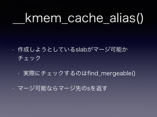 __kmem_cache_alias()
• 作成しようとしているslabがマージ可能か
チェック
• 実際にチェックするのはﬁnd_mergeable()
• マージ可能ならマージ先のsを返す
 