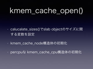 kmem_cache_open()
• calucalate_sizes()でslab objectのサイズに関
する変数を設定
• kmem_cache_node構造体の初期化
• percpuな kmem_cache_cpu構造体の初期化
 