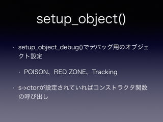 setup_object()
• setup_object_debug()でデバッグ用のオブジェ
クト設定
• POISON、RED ZONE、Tracking
• s->ctorが設定されていればコンストラクタ関数
の呼び出し
 