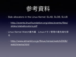 参考資料
• Slab allocators in the Linux Kernel: SLAB, SLOB, SLUB
• http://events.linuxfoundation.org/sites/events/ﬁles/
slides/slaballocators.pdf
• Linux Kernel Watch番外編 Linuxメモリ管理の最先端を探
る
• http://www.atmarkit.co.jp/ﬂinux/rensai/watch2008/
watchmema.html
 