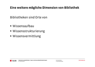 Sächsische Landesbibliothek– Staats- und UniversitätsbibliothekDresden slub-dresden.de
© by SLUB Dresden
Eine weitere mögliche Dimension von Bibliothek
3.6.2014| Seite 9
Dr. Achim Bonte
Bibliotheken sind Orte von
Wissensaufbau
Wissensstrukturierung
Wissensvermittlung
 