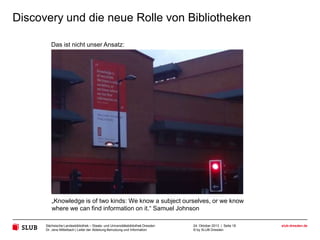 Discovery und die neue Rolle von Bibliotheken

The British Library
Sächsische Landesbibliothek – Staats- und Universitätsbibliothek Dresden
Dr. Jens Mittelbach | Leiter der Abteilung Benutzung und Information

24. Oktober 2013 | Seite 18
© by SLUB Dresden

slub-dresden.de

 