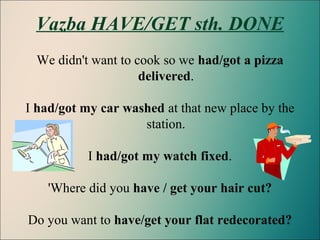 Vazba HAVE/GET sth. DONE
We didn't want to cook so we had/got a pizza
delivered.
I had/got my car washed at that new place by the
station.
I had/got my watch fixed.
'Where did you have / get your hair cut?
Do you want to have/get your flat redecorated?
 