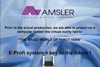 Prior to the actual production, we are able to project on a
computer screen the virtual reality fabric:
“THE MAGIC WORLD OF FANCY YARN”
E-Profi system = key to the future !
 