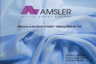 MİTHAT ÖZTEKİN
ELECT. ELECTR ENG.
COTTON EXPERT ( MS )
Welcome to the World of FANCY YARN by AMSLER TEX
 
