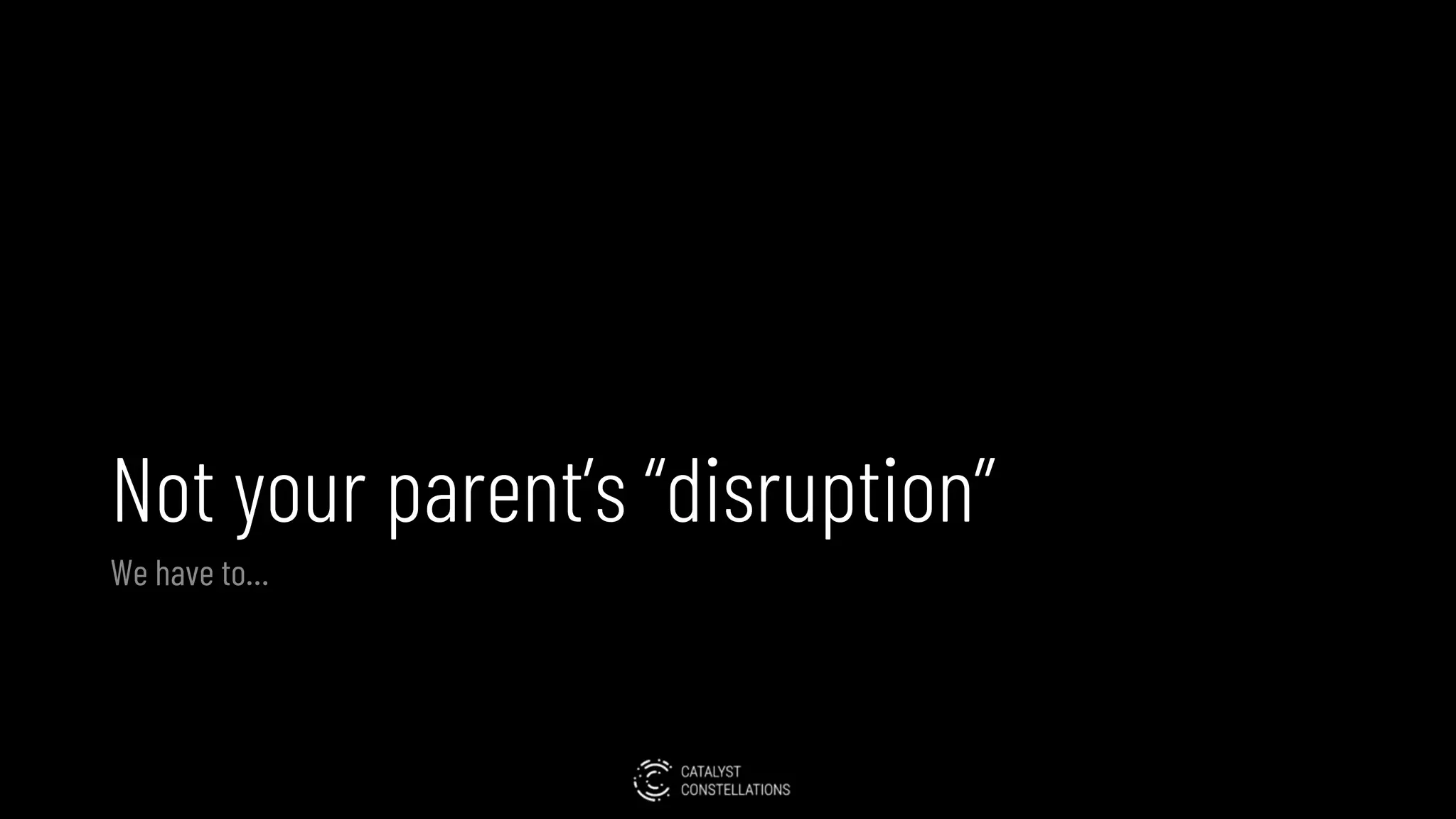 Not your parent’s “disruption”
We have to…
 