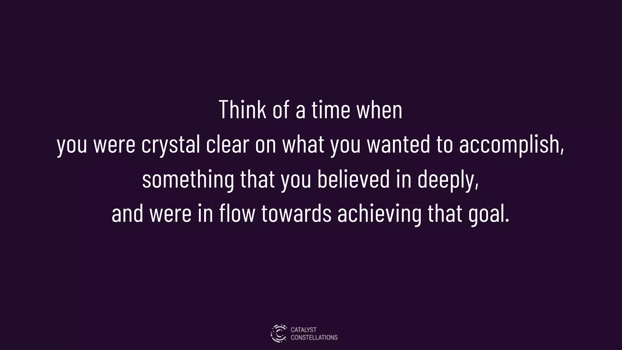 Think of a time when
you were crystal clear on what you wanted to accomplish,
something that you believed in deeply,
and were in flow towards achieving that goal.
 