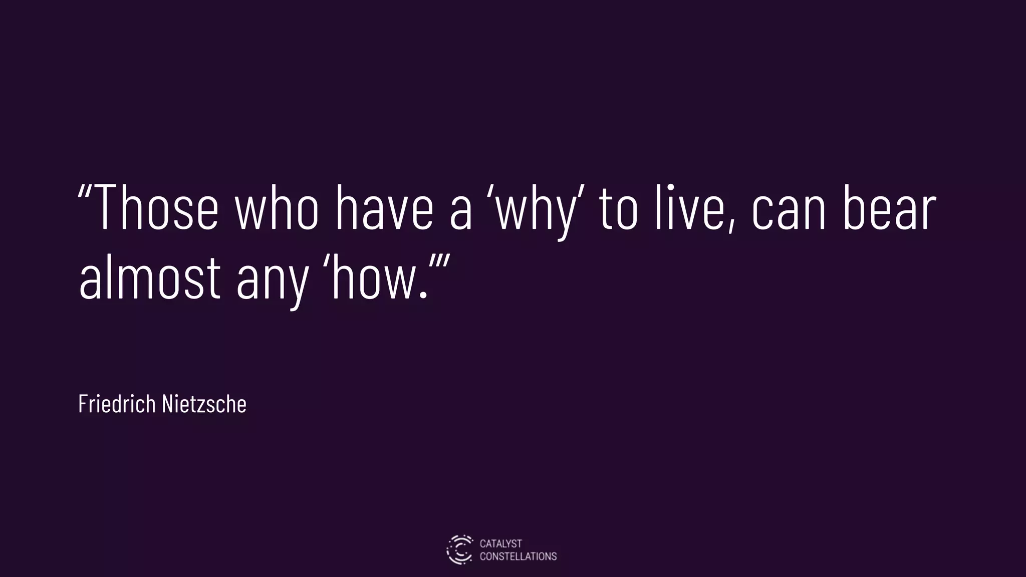“Those who have a ‘why’ to live, can bear
almost any ‘how.’”
Friedrich Nietzsche
 