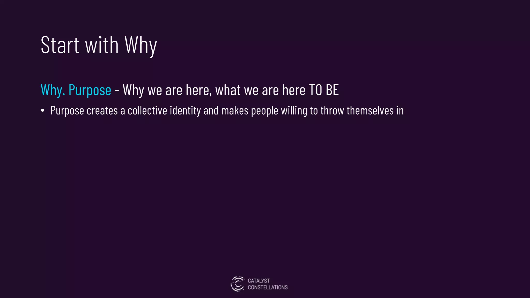 Start with Why
Why. Purpose - Why we are here, what we are here TO BE
• Purpose creates a collective identity and makes people willing to throw themselves in
 
