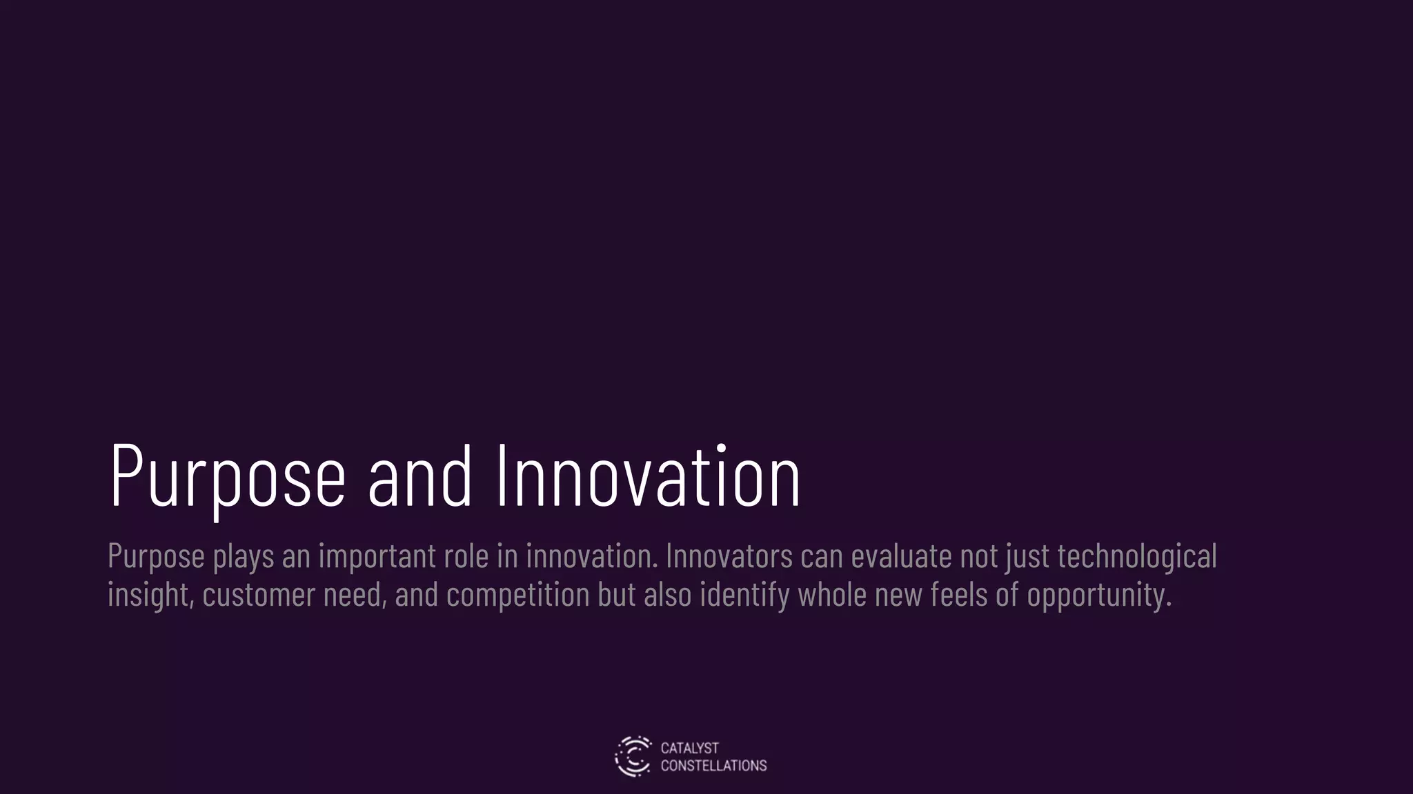 Purpose and Innovation
Purpose plays an important role in innovation. Innovators can evaluate not just technological
insight, customer need, and competition but also identify whole new feels of opportunity.
 