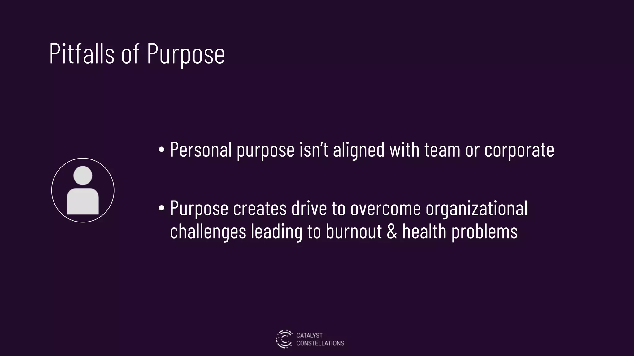 Pitfalls of Purpose
• Personal purpose isn’t aligned with team or corporate
• Purpose creates drive to overcome organizational
challenges leading to burnout & health problems
 