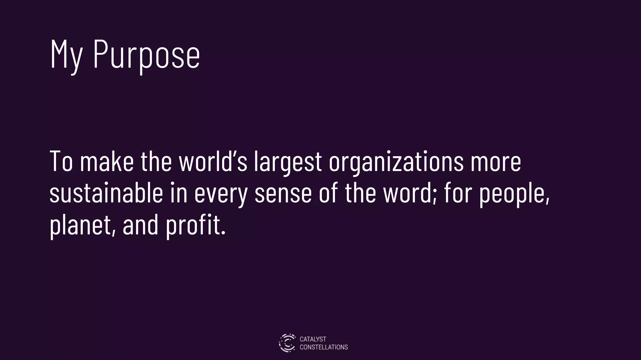 My Purpose
To make the world’s largest organizations more
sustainable in every sense of the word; for people,
planet, and profit.
 