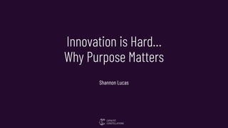 Innovation is Hard…
Why Purpose Matters
Shannon Lucas
 