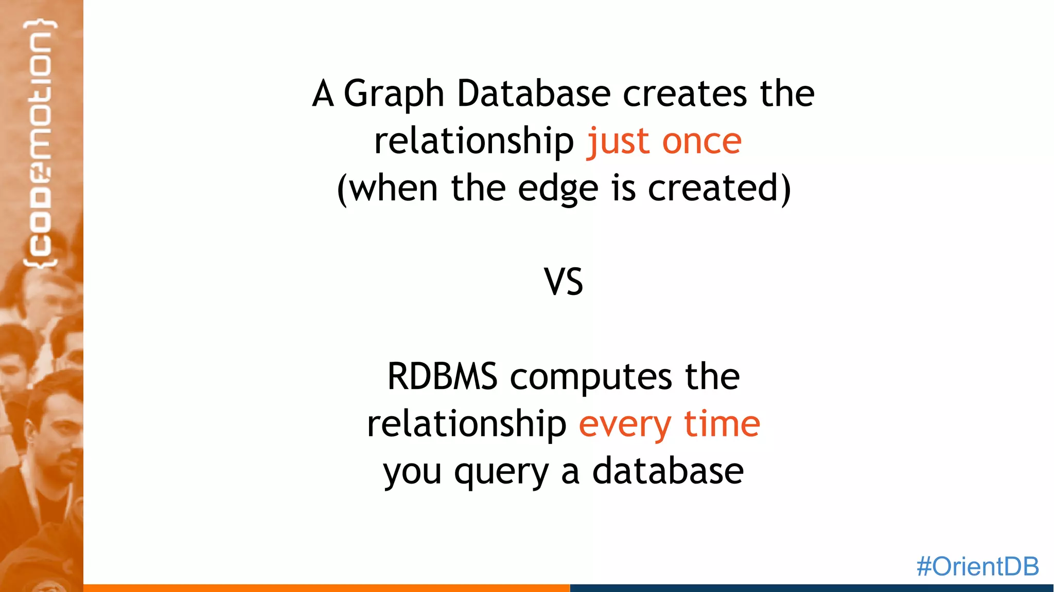 #OrientDB
A Graph Database creates the
relationship just once
(when the edge is created)
VS
RDBMS computes the
relationship every time
you query a database
 