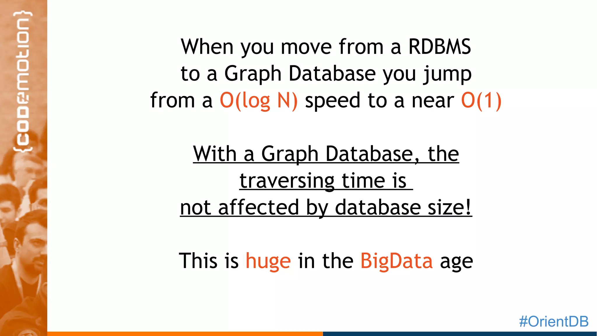 #OrientDB
When you move from a RDBMS
to a Graph Database you jump
from a O(log N) speed to a near O(1)
With a Graph Database, the
traversing time is
not affected by database size!
This is huge in the BigData age
 