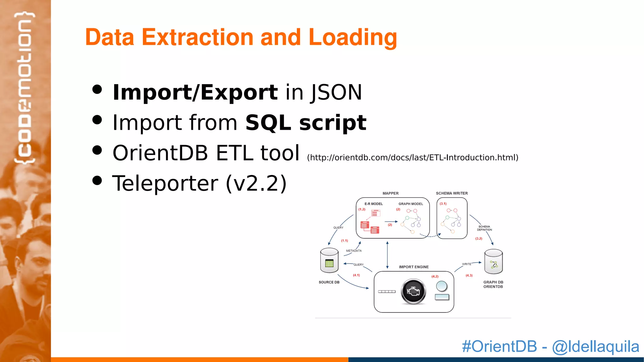 #OrientDB - @ldellaquila
• Import/Export in JSON
• Import from SQL script
• OrientDB ETL tool (http://orientdb.com/docs/last/ETL-Introduction.html)
• Teleporter (v2.2)
Data Extraction and Loading
 