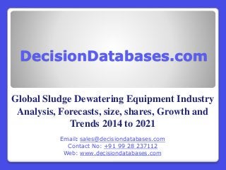 DecisionDatabases.com
Global Sludge Dewatering Equipment Industry
Analysis, Forecasts, size, shares, Growth and
Trends 2014 to 2021
Email: sales@decisiondatabases.com
Contact No: +91 99 28 237112
Web: www.decisiondatabases.com
 