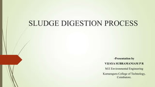 SLUDGE DIGESTION PROCESS
-Presentation by
VIJAYA SUBRAMANIAM P R
M.E Environmental Engineering
Kumaraguru College of Technology,
Coimbatore.
 