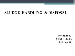 SLUDGE HANDLING & DISPOSAL
Presented by
Sohel R Sheikh
Roll no:- 31
1/35
 