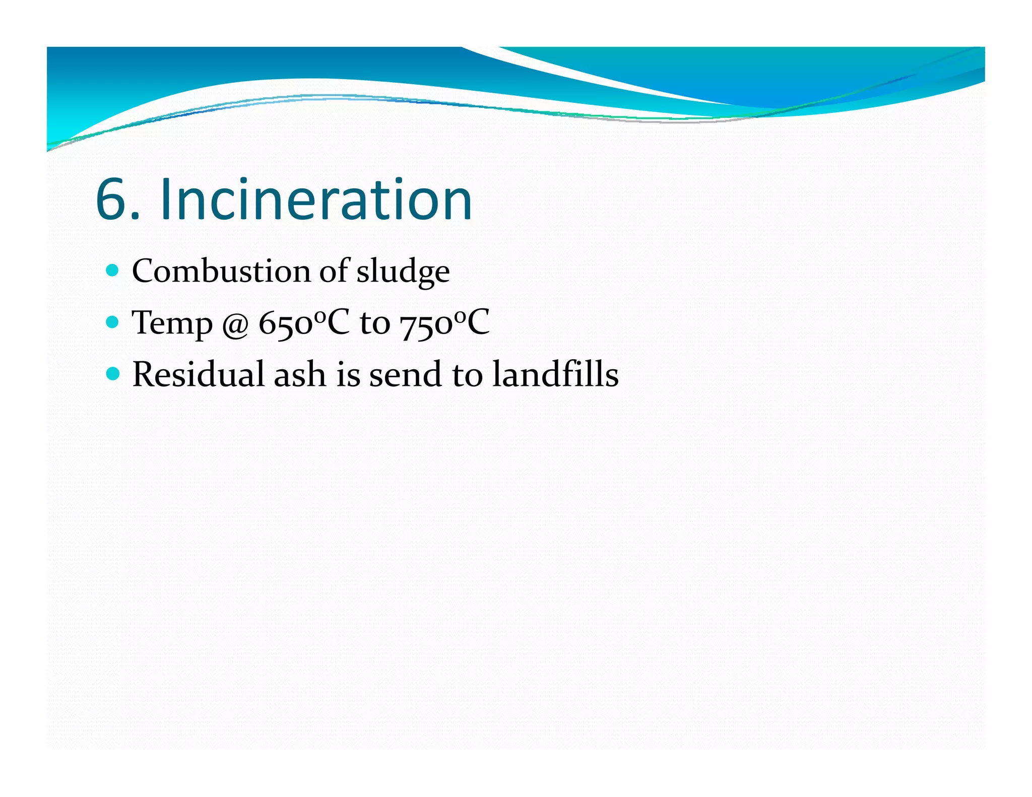 6. Incineration
Combustion of sludge
Temp @ 650oC to 750oC  
Residual ash is send to landfills
 